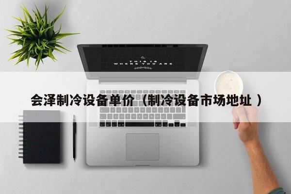 會澤制冷設(shè)備單價（制冷設(shè)備市場地址 ）