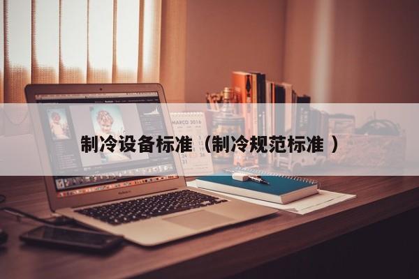 制冷設(shè)備標(biāo)準(zhǔn)（制冷規(guī)范標(biāo)準(zhǔn) ）