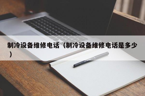 制冷設備維修電話（制冷設備維修電話是多少 ）